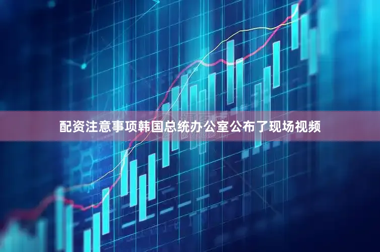 配资注意事项韩国总统办公室公布了现场视频