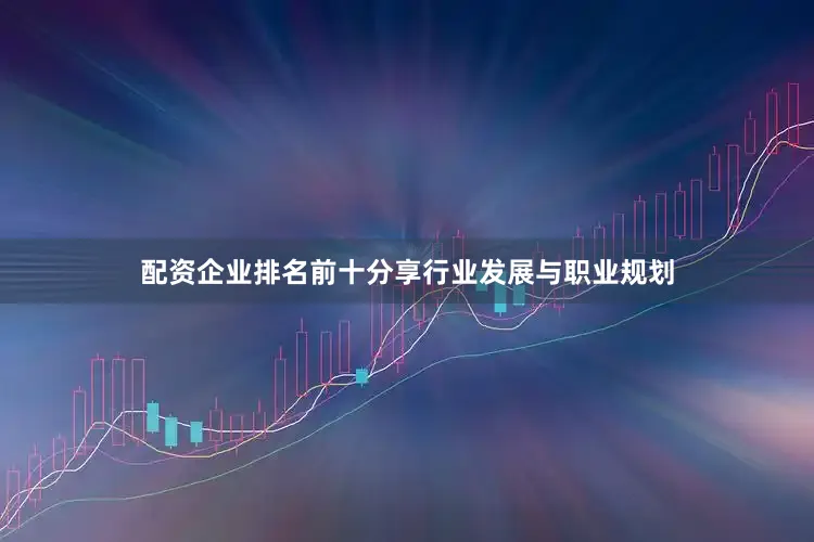 配资企业排名前十分享行业发展与职业规划