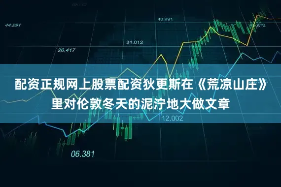 配资正规网上股票配资狄更斯在《荒凉山庄》里对伦敦冬天的泥泞地大做文章