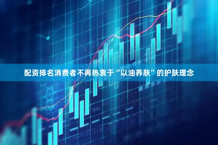 配资排名消费者不再热衷于“以油养肤”的护肤理念