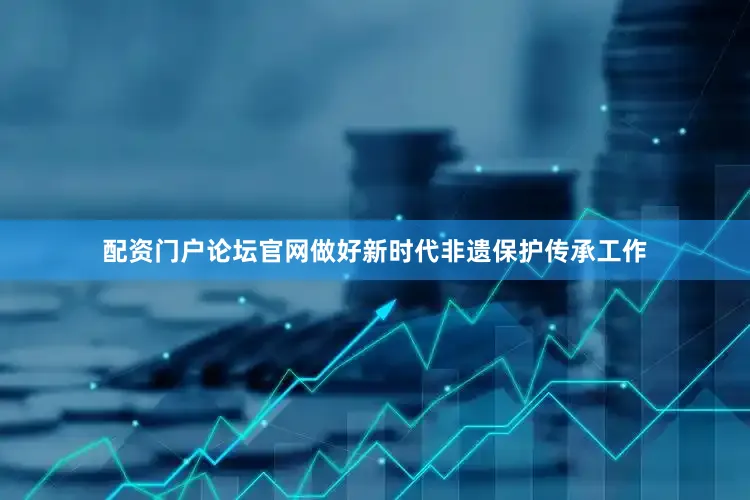 配资门户论坛官网做好新时代非遗保护传承工作
