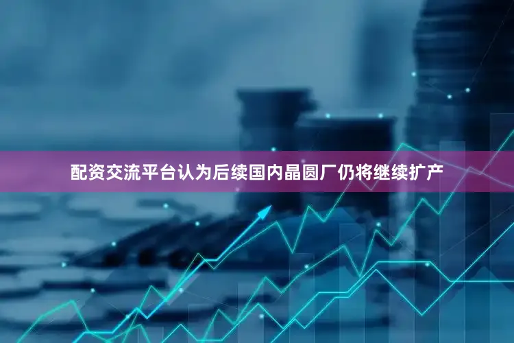 配资交流平台认为后续国内晶圆厂仍将继续扩产