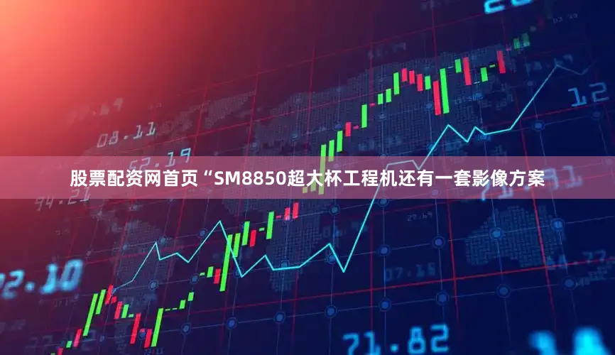 股票配资网首页“SM8850超大杯工程机还有一套影像方案