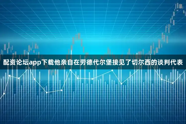 配资论坛app下载他亲自在劳德代尔堡接见了切尔西的谈判代表