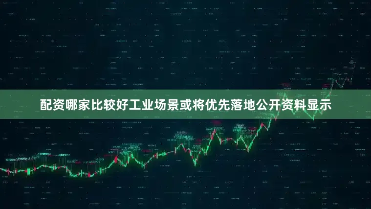 配资哪家比较好工业场景或将优先落地公开资料显示