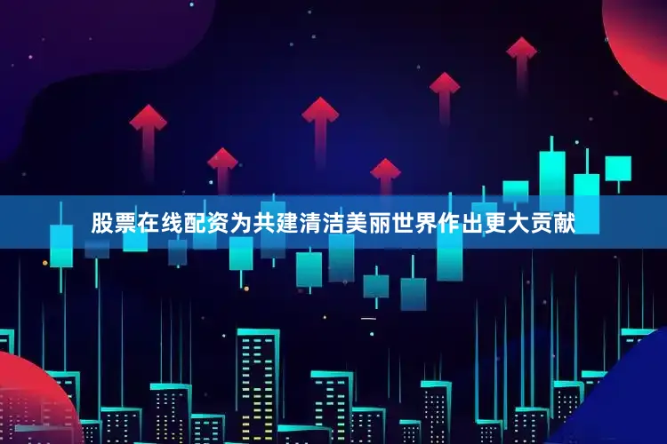 股票在线配资为共建清洁美丽世界作出更大贡献
