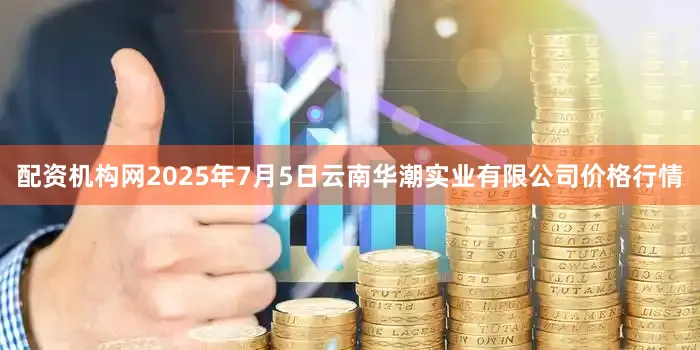 配资机构网2025年7月5日云南华潮实业有限公司价格行情
