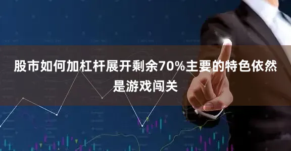 股市如何加杠杆展开剩余70%主要的特色依然是游戏闯关