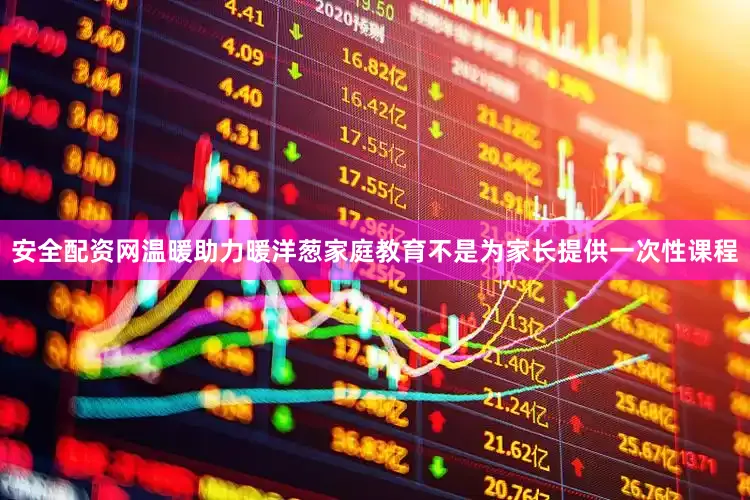 安全配资网温暖助力暖洋葱家庭教育不是为家长提供一次性课程