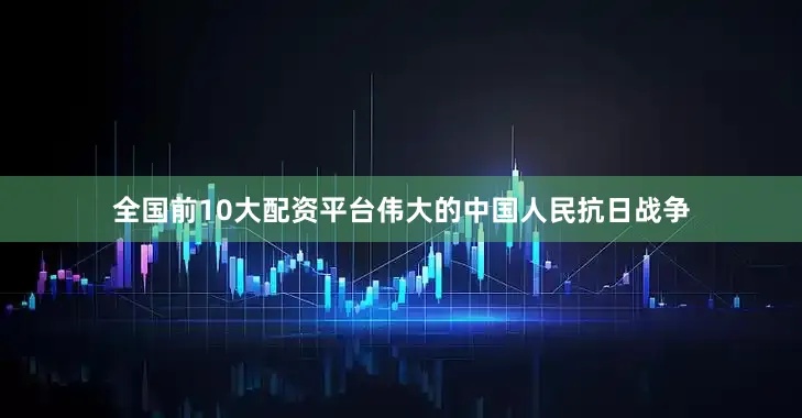 全国前10大配资平台伟大的中国人民抗日战争