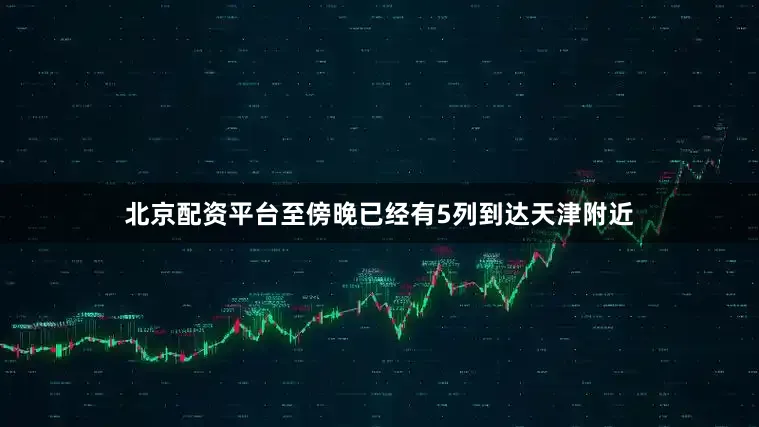 北京配资平台至傍晚已经有5列到达天津附近