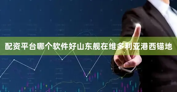 配资平台哪个软件好山东舰在维多利亚港西锚地