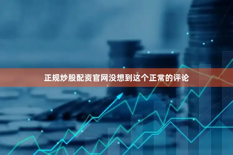 正规炒股配资官网没想到这个正常的评论