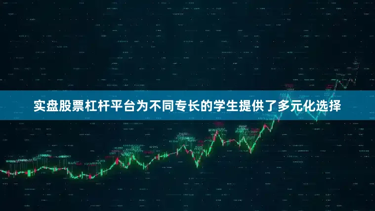 实盘股票杠杆平台为不同专长的学生提供了多元化选择