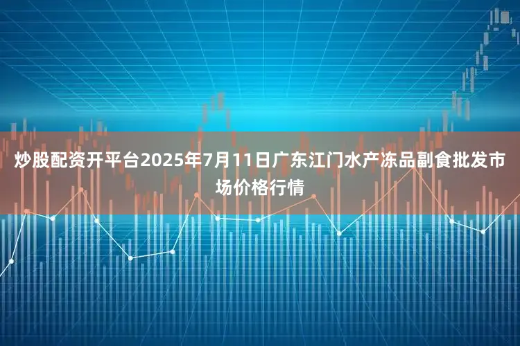 炒股配资开平台2025年7月11日广东江门水产冻品副食批发市场价格行情