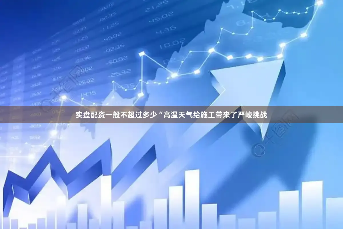 实盘配资一般不超过多少“高温天气给施工带来了严峻挑战