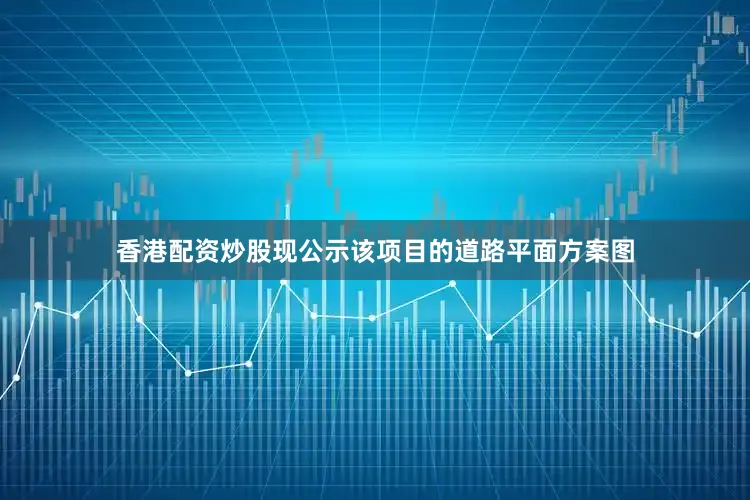 香港配资炒股现公示该项目的道路平面方案图