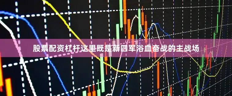 股票配资杠杆这里既是新四军浴血奋战的主战场