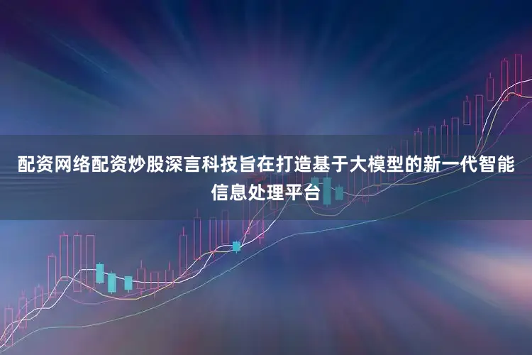 配资网络配资炒股深言科技旨在打造基于大模型的新一代智能信息处理平台