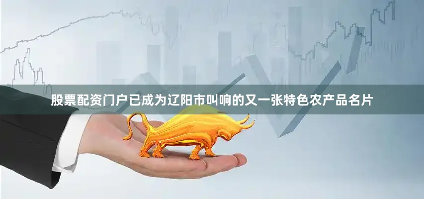股票配资门户已成为辽阳市叫响的又一张特色农产品名片