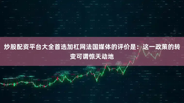 炒股配资平台大全首选加杠网法国媒体的评价是：这一政策的转变可谓惊天动地