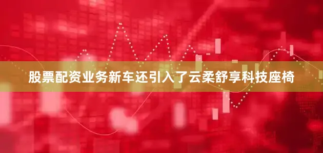 股票配资业务新车还引入了云柔舒享科技座椅