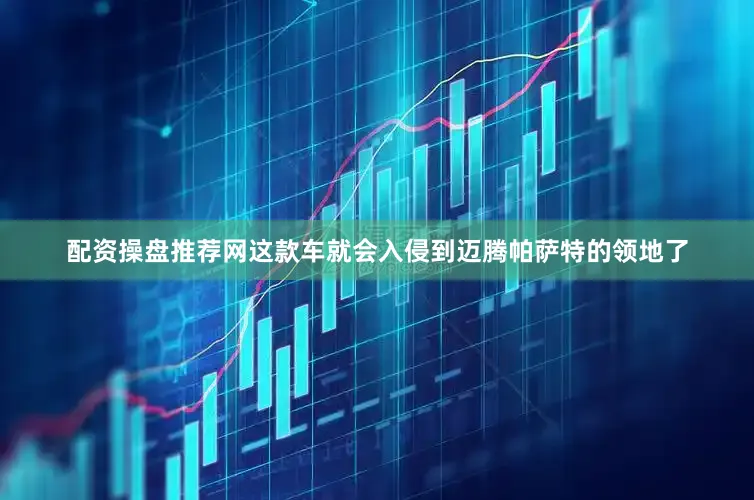 配资操盘推荐网这款车就会入侵到迈腾帕萨特的领地了