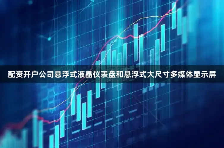 配资开户公司悬浮式液晶仪表盘和悬浮式大尺寸多媒体显示屏