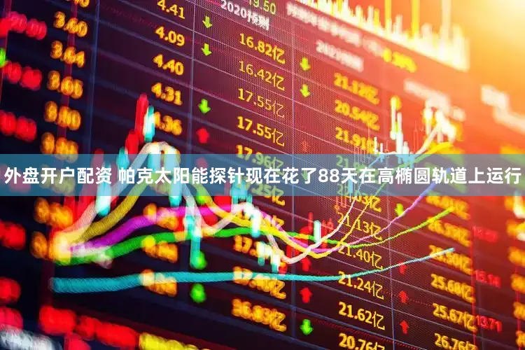 外盘开户配资 帕克太阳能探针现在花了88天在高椭圆轨道上运行