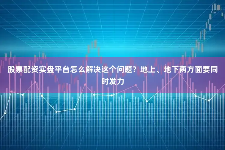 股票配资实盘平台怎么解决这个问题？地上、地下两方面要同时发力