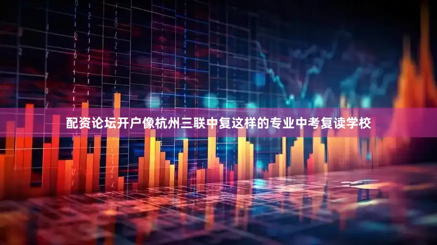 配资论坛开户像杭州三联中复这样的专业中考复读学校