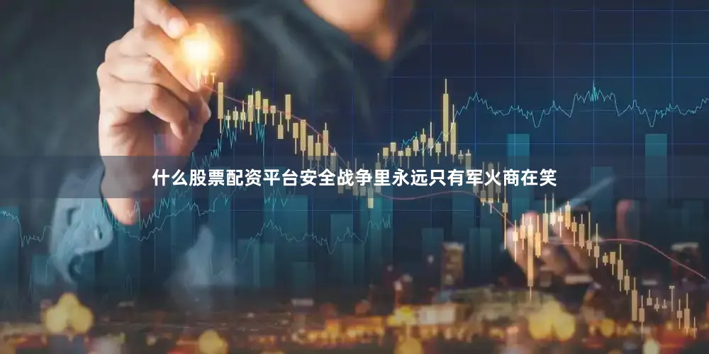 什么股票配资平台安全战争里永远只有军火商在笑