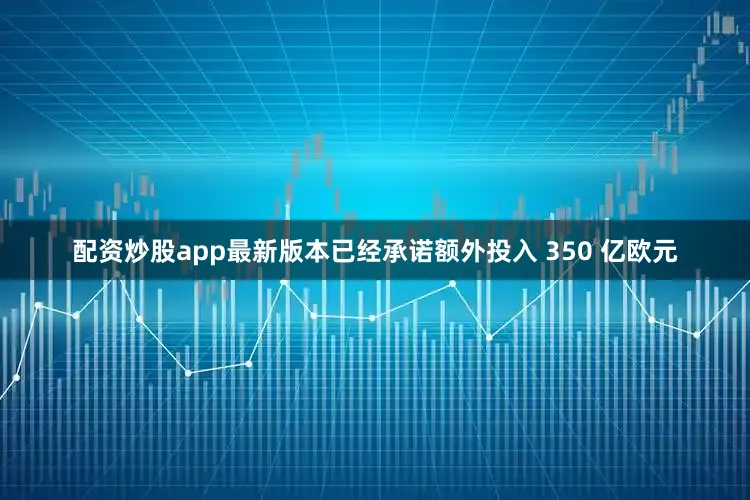 配资炒股app最新版本已经承诺额外投入 350 亿欧元