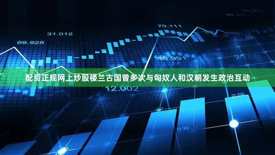 配资正规网上炒股楼兰古国曾多次与匈奴人和汉朝发生政治互动