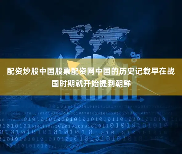 配资炒股中国股票配资网中国的历史记载早在战国时期就开始提到朝鲜