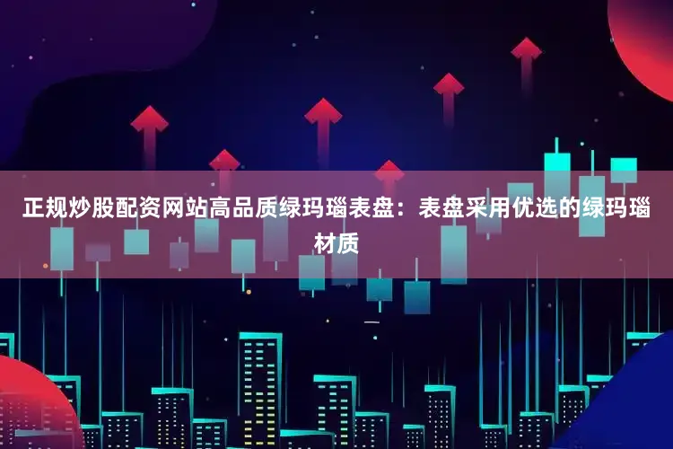 正规炒股配资网站高品质绿玛瑙表盘：表盘采用优选的绿玛瑙材质