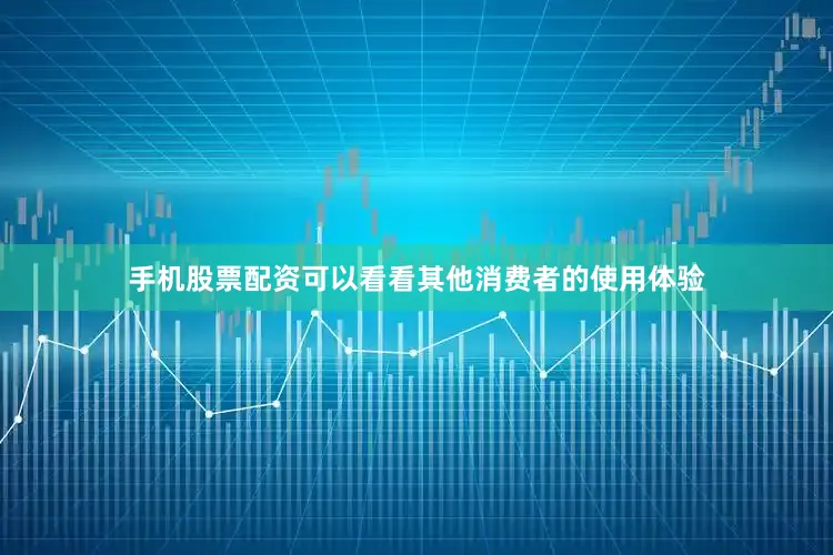 手机股票配资可以看看其他消费者的使用体验