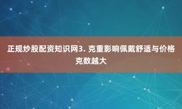 正规炒股配资知识网3. 克重影响佩戴舒适与价格克数越大