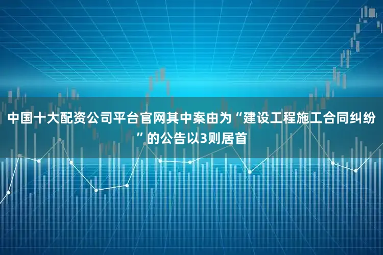 中国十大配资公司平台官网其中案由为“建设工程施工合同纠纷”的公告以3则居首