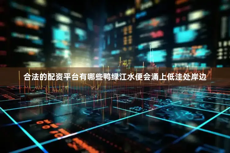 合法的配资平台有哪些鸭绿江水便会涌上低洼处岸边