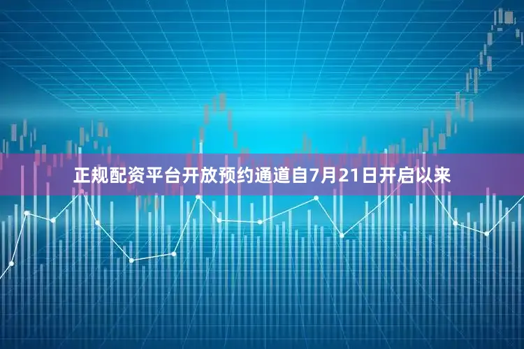 正规配资平台开放预约通道自7月21日开启以来
