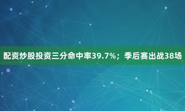 配资炒股投资三分命中率39.7%；季后赛出战38场