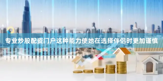 专业炒股配资门户这种能力使她在选择伴侣时更加谨慎