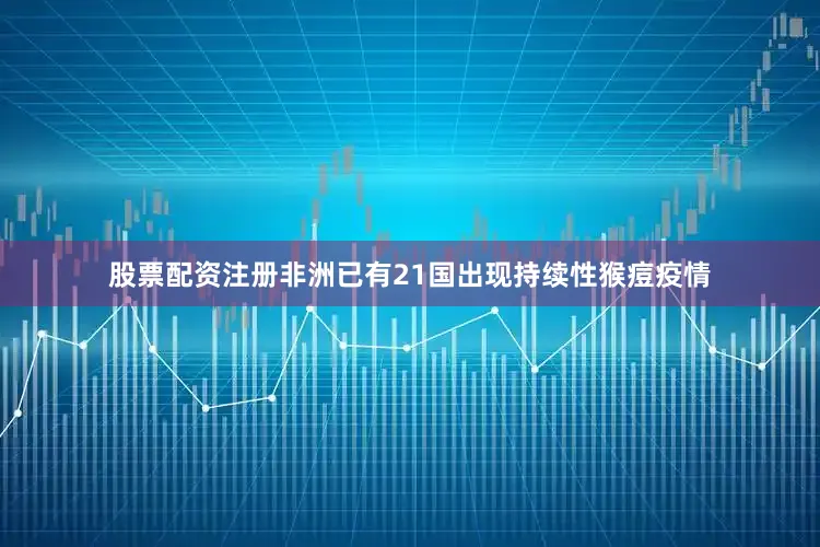 股票配资注册非洲已有21国出现持续性猴痘疫情
