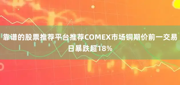 靠谱的股票推荐平台推荐COMEX市场铜期价前一交易日暴跌超18%