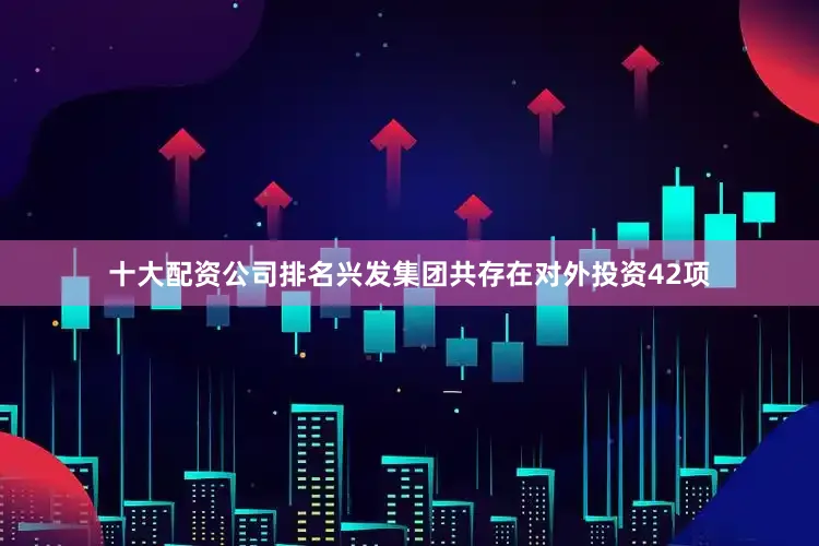 十大配资公司排名兴发集团共存在对外投资42项