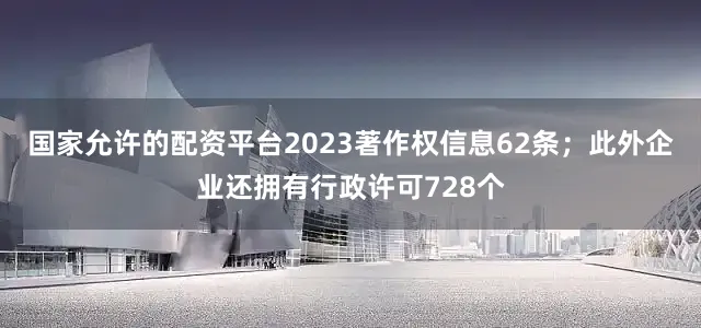 国家允许的配资平台2023著作权信息62条；此外企业还拥有行政许可728个