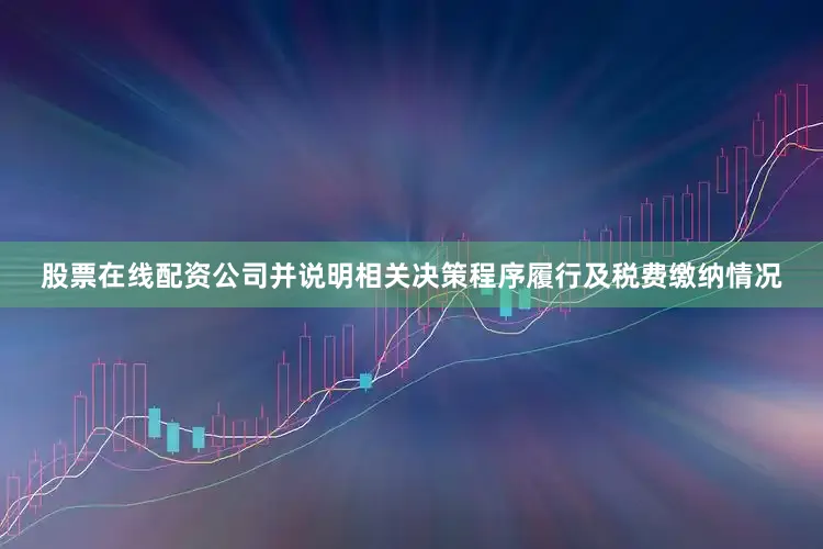 股票在线配资公司并说明相关决策程序履行及税费缴纳情况