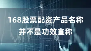 168股票配资产品名称并不是功效宣称