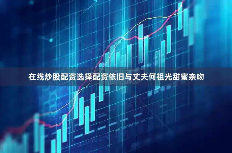 在线炒股配资选择配资依旧与丈夫何祖光甜蜜亲吻